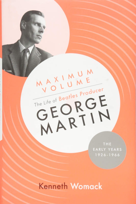 Maximum Volume: The Life of Beatles Producer George Martin, the Early Years, 1926-1966