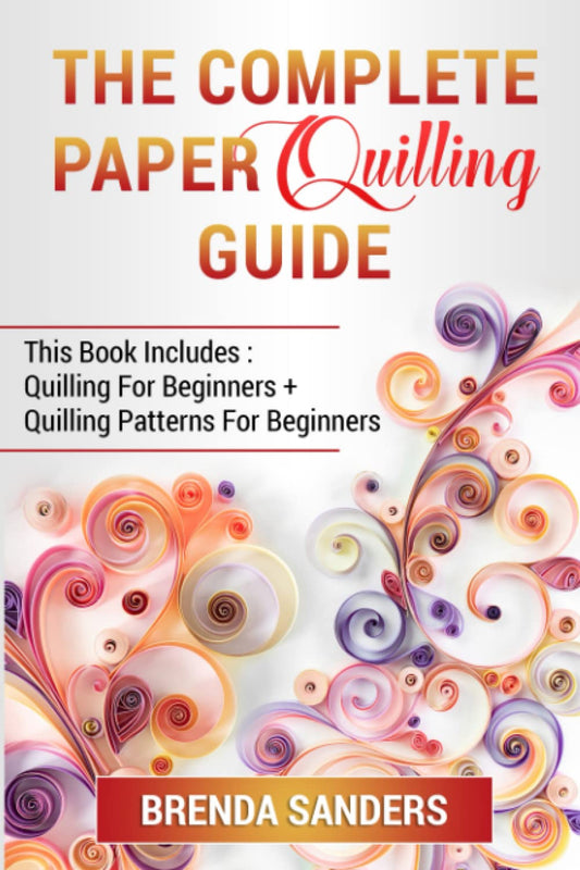 The Complete Paper Quilling Guide: This Book Includes: Quilling For Beginners + Quilling Patterns For Beginners