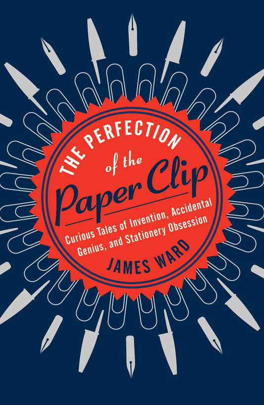 Perfection of the Paper Clip: Curious Tales of Invention, Accidental Genius, and Stationery Obsession