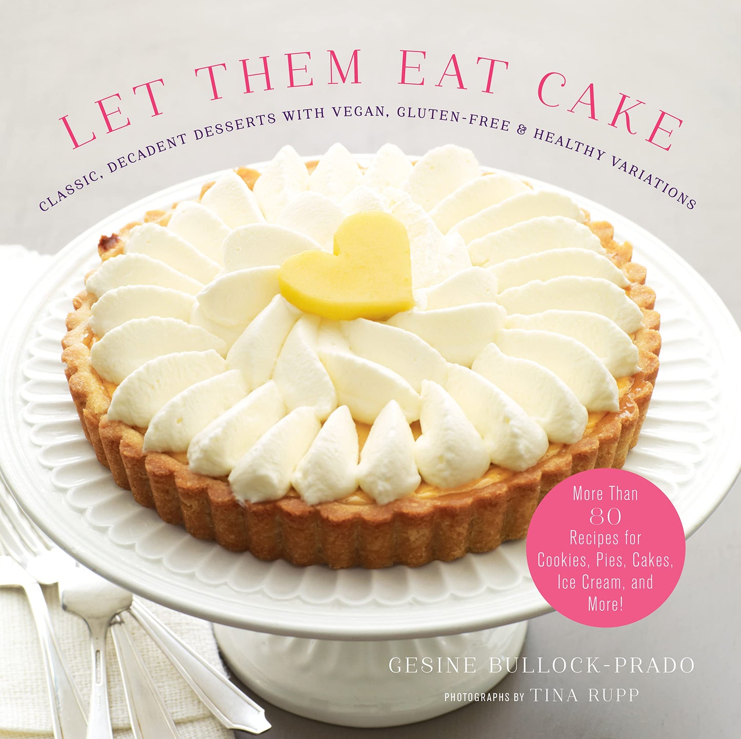 Let Them Eat Cake: Classic, Decadent Desserts with Vegan, Gluten-Free & Healthy Variations: More Than 80 Recipes for Cookies, Pies, Cakes, Ice Cream,