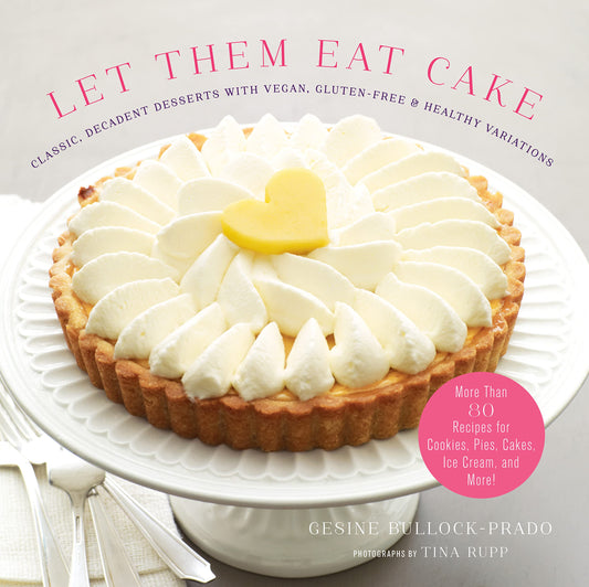 Let Them Eat Cake: Classic, Decadent Desserts with Vegan, Gluten-Free & Healthy Variations: More Than 80 Recipes for Cookies, Pies, Cakes, Ice Cream,