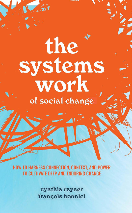 Systems Work of Social Change: How to Harness Connection, Context, and Power to Cultivate Deep and Enduring Change