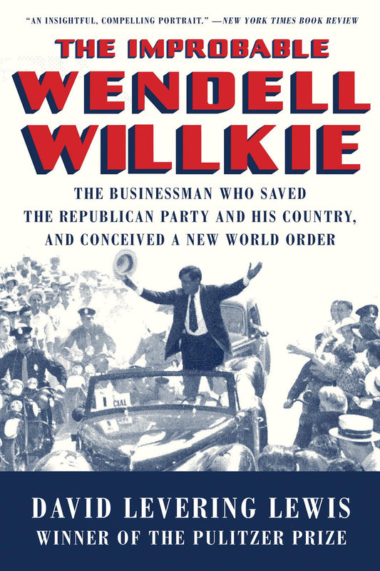 Improbable Wendell Willkie: The Businessman Who Saved the Republican Party and His Country, and Conceived a New World Order book cover