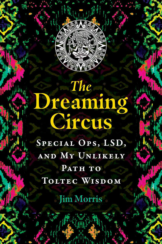 Dreaming Circus: Special Ops, Lsd, and My Unlikely Path to Toltec Wisdom