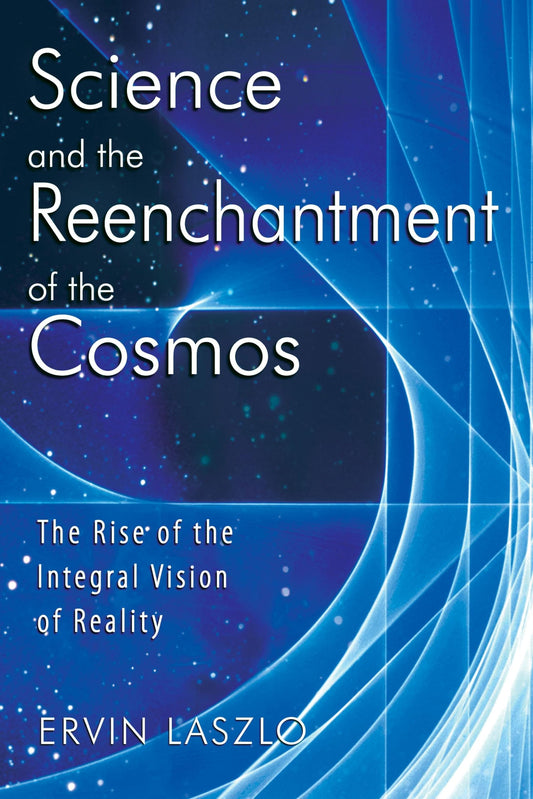 Science and the Reenchantment of the Cosmos: The Rise of the Integral Vision of Reality (Original)