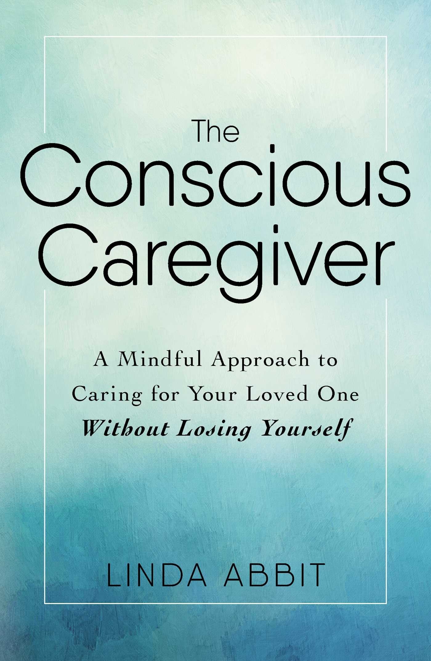 Conscious Caregiver: A Mindful Approach to Caring for Your Loved One Without Losing Yourself