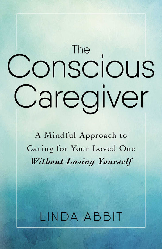 Conscious Caregiver: A Mindful Approach to Caring for Your Loved One Without Losing Yourself