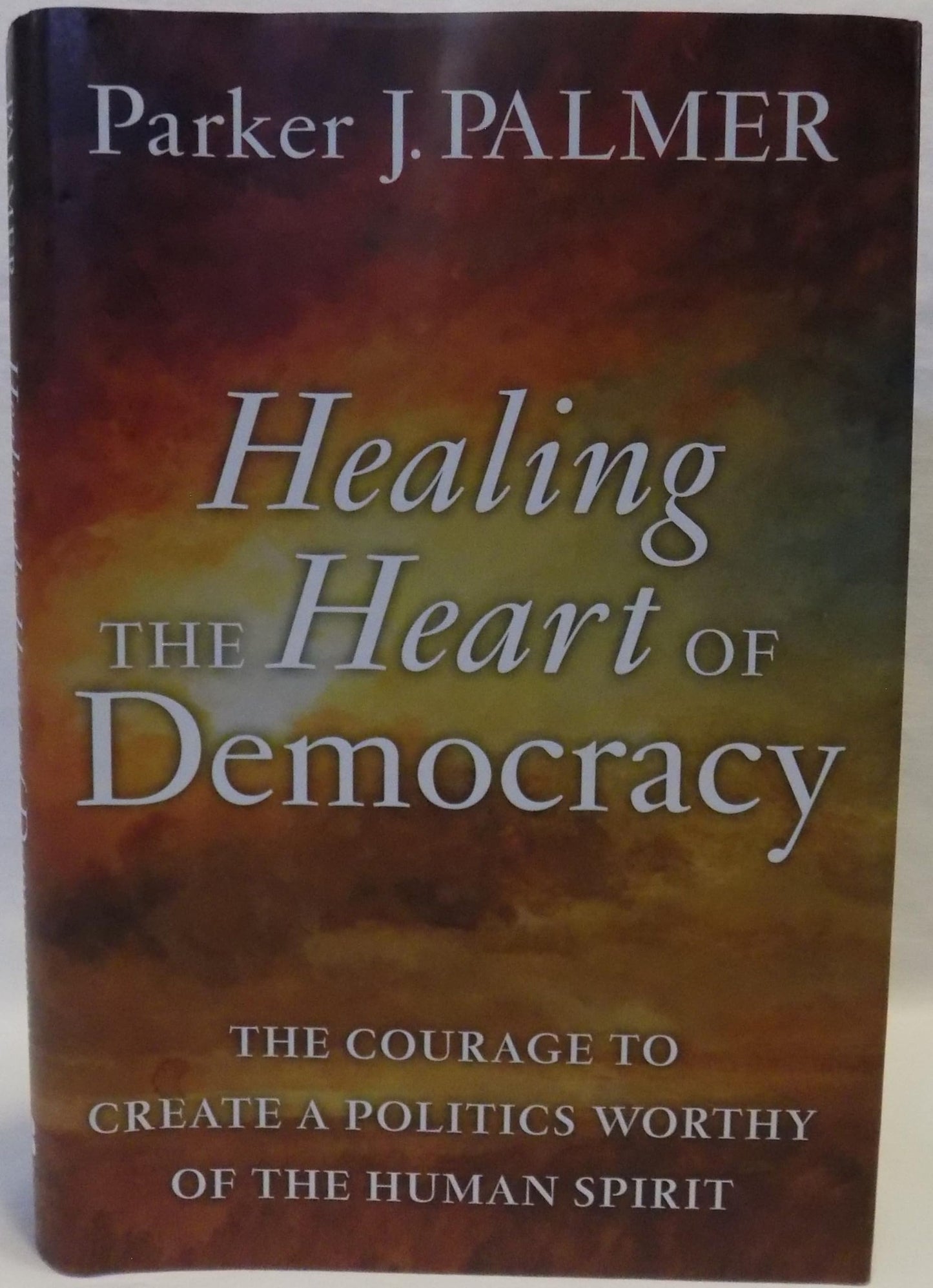 Healing the Heart of Democracy: The Courage to Create a Politics Worthy of the Human Spirit