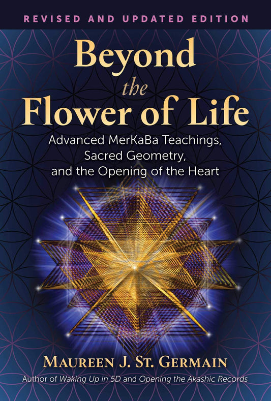 Beyond the Flower of Life: Advanced Merkaba Teachings, Sacred Geometry, and the Opening of the Heart (Edition, Revised and Expanded)