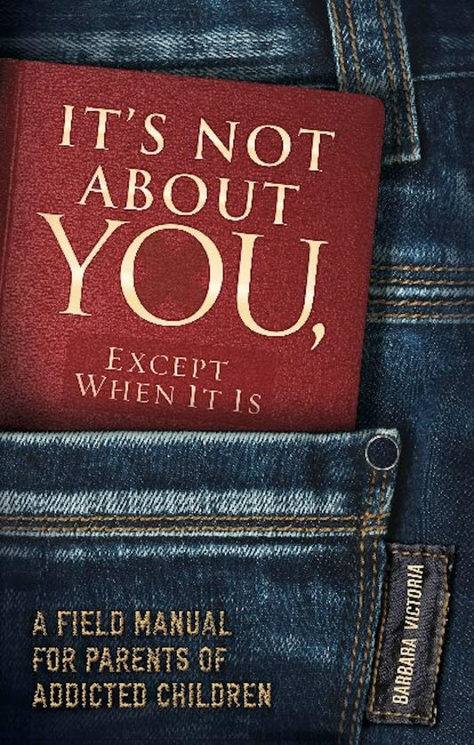 It's Not about You, Except When It Is: A Field Manual for Parents of Addicted Children
