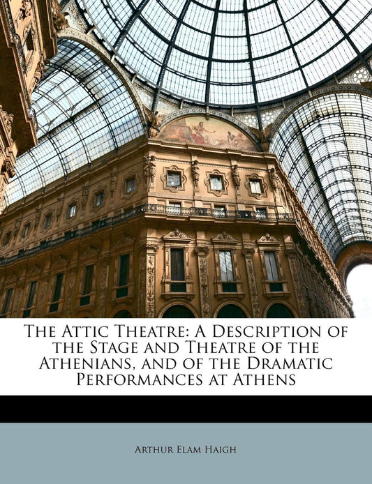Attic Theatre: A Description of the Stage and Theatre of the Athenians, and of the Dramatic Performances at Athens book cover