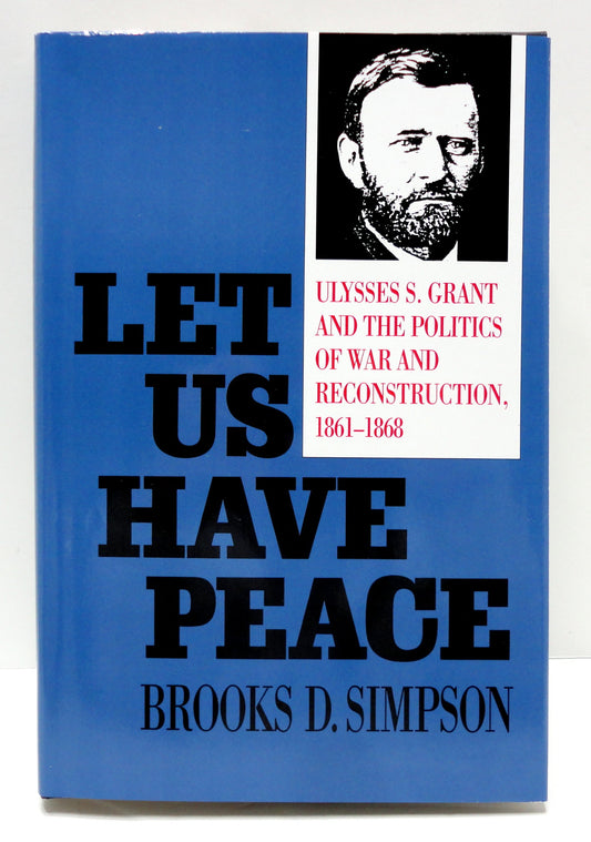 Let Us Have Peace: Ulysses S. Grant and the Politics of War and Reconstruction, 1861-1868
