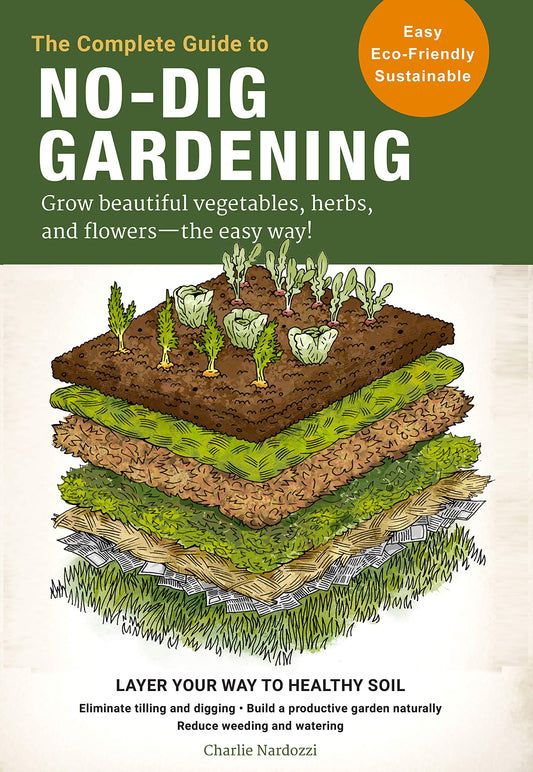 Complete Guide to No-Dig Gardening: Grow Beautiful Vegetables, Herbs, and Flowers - The Easy Way! Layer Your Way to Healthy Soil-Eliminate Tilling and