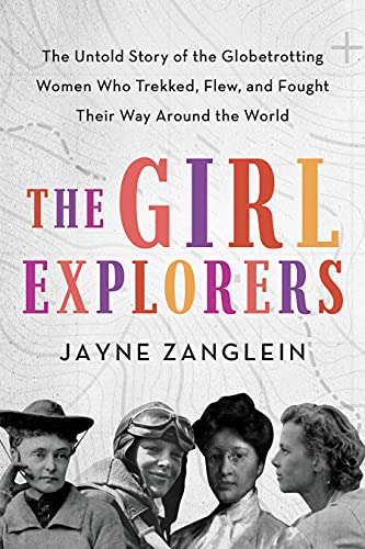 Girl Explorers: The Untold Story of the Globetrotting Women Who Trekked, Flew, and Fought Their Way Around the World